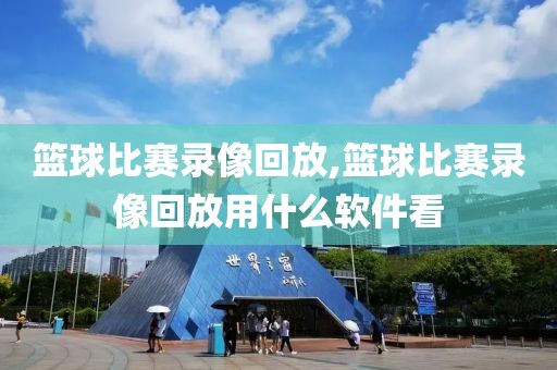 篮球比赛录像回放,篮球比赛录像回放用什么软件看