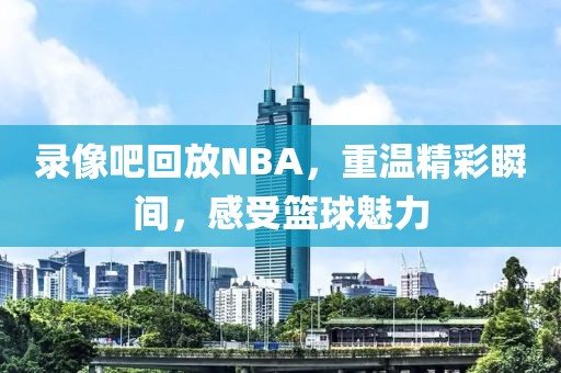 录像吧回放NBA,重温精彩瞬间,感受篮球魅力