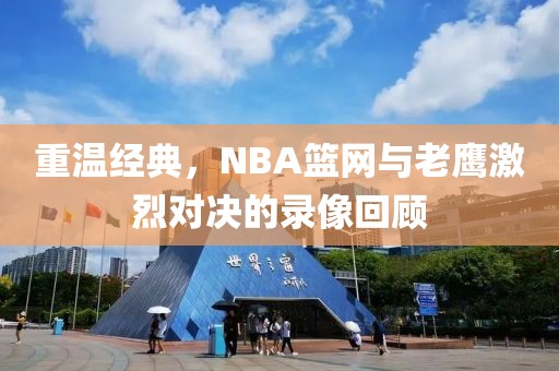 重温经典，NBA篮网与老鹰激烈对决的录像回顾