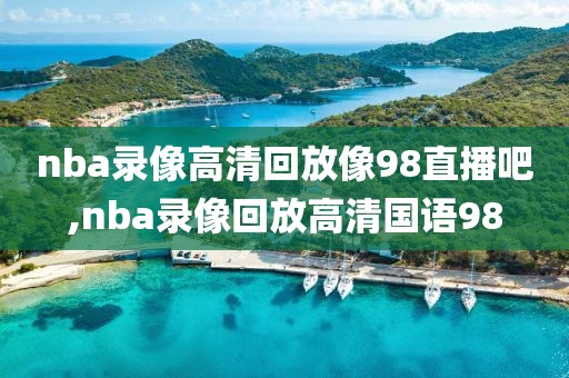 nba录像高清回放像98直播吧,nba录像回放高清国语98