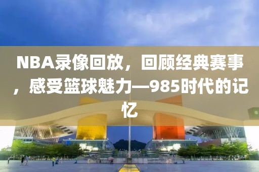 NBA录像回放,回顾经典赛事,感受篮球魅力—985时代的记忆