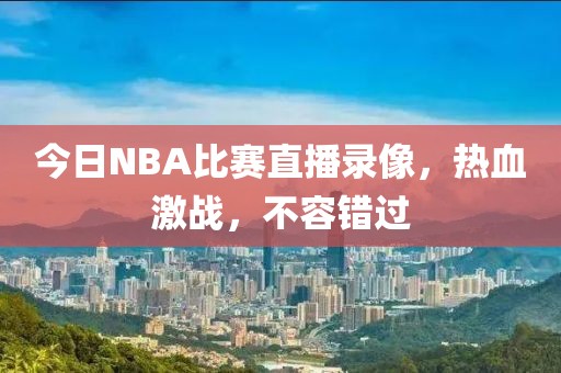 今日NBA比赛直播录像，热血激战，不容错过