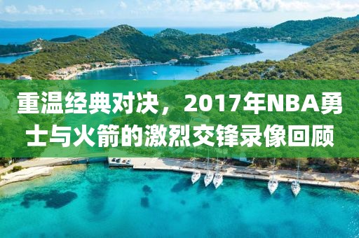 重温经典对决，2017年NBA勇士与火箭的激烈交锋录像回顾