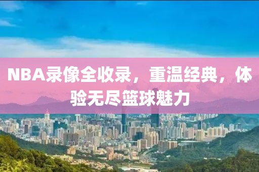 NBA录像全收录，重温经典，体验无尽篮球魅力