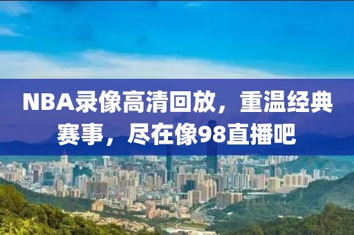 NBA录像高清回放,重温经典赛事,尽在像98直播吧