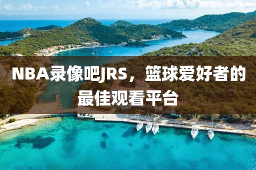 NBA录像吧JRS，篮球爱好者的最佳观看平台