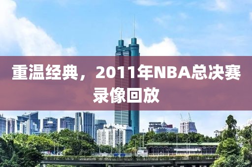 重温经典，2011年NBA总决赛录像回放