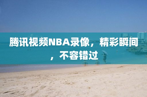 腾讯视频NBA录像,精彩瞬间,不容错过