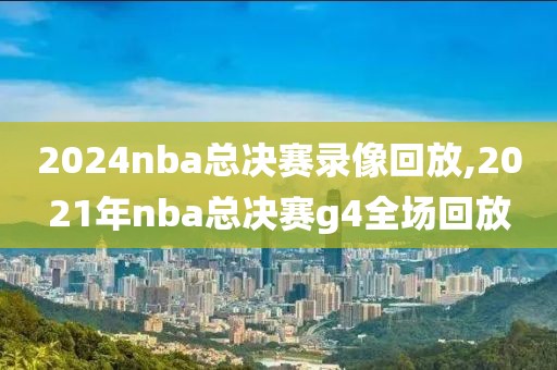 2024nba总决赛录像回放,2021年nba总决赛g4全场回放