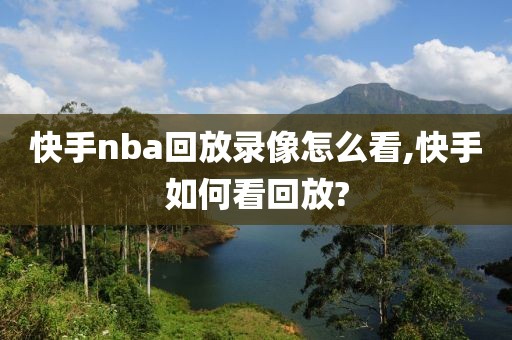 快手nba回放录像怎么看,快手如何看回放?