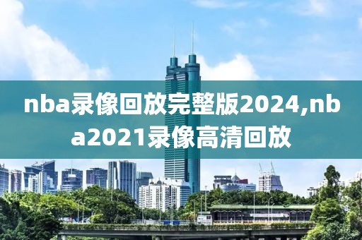 nba录像回放完整版2024,nba2021录像高清回放