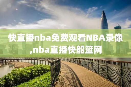 快直播nba免费观看NBA录像,nba直播快船篮网